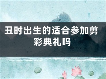 丑时出生的适合参加剪彩典礼吗