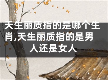 天生丽质指的是哪个生肖,天生丽质指的是男人还是女人