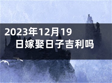 2023年12月19日嫁娶日子吉利吗