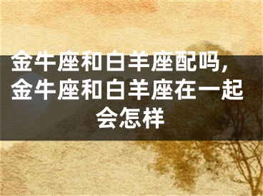 金牛座和白羊座配吗,金牛座和白羊座在一起会怎样