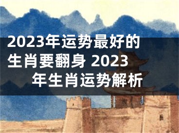 2023年运势最好的生肖要翻身 2023年生肖运势解析