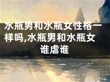 水瓶男和水瓶女性格一样吗,水瓶男和水瓶女谁虐谁