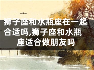 狮子座和水瓶座在一起合适吗,狮子座和水瓶座适合做朋友吗