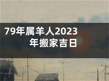 79年属羊人2023年搬家吉日