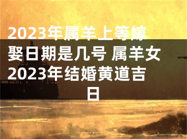 2023年属羊上等嫁娶日期是几号 属羊女2023年结婚黄道吉日