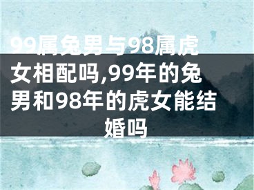 99属兔男与98属虎女相配吗,99年的兔男和98年的虎女能结婚吗