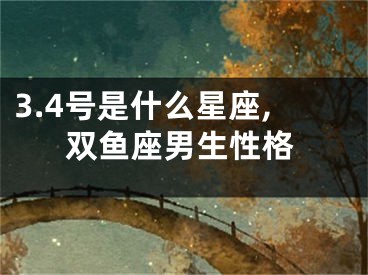 3.4号是什么星座,双鱼座男生性格