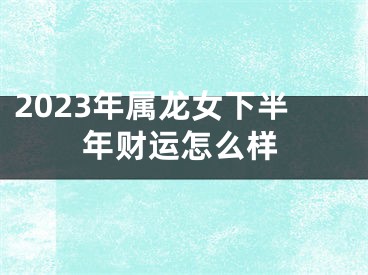 2023年属龙女下半年财运怎么样