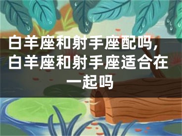 白羊座和射手座配吗,白羊座和射手座适合在一起吗