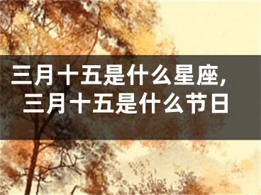 三月十五是什么星座,三月十五是什么节日