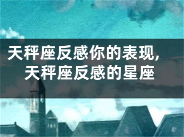天秤座反感你的表现,天秤座反感的星座
