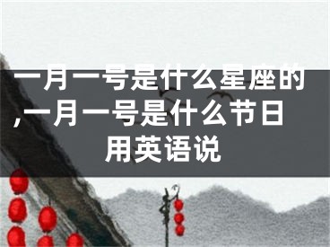 一月一号是什么星座的,一月一号是什么节日用英语说