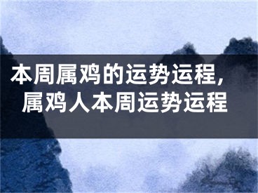 本周属鸡的运势运程,属鸡人本周运势运程