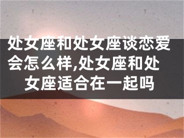 处女座和处女座谈恋爱会怎么样,处女座和处女座适合在一起吗