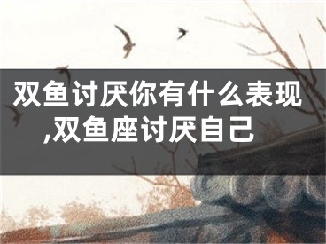 双鱼讨厌你有什么表现,双鱼座讨厌自己