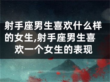 射手座男生喜欢什么样的女生,射手座男生喜欢一个女生的表现