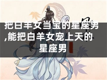 把白羊女当宝的星座男,能把白羊女宠上天的星座男