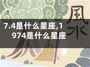 7.4是什么星座,1974是什么星座
