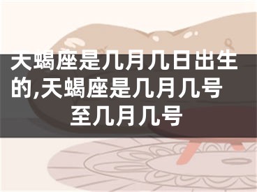 天蝎座是几月几日出生的,天蝎座是几月几号至几月几号