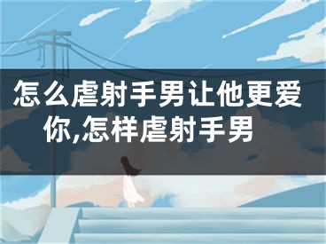 怎么虐射手男让他更爱你,怎样虐射手男