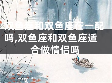双鱼座和双鱼座在一配吗,双鱼座和双鱼座适合做情侣吗