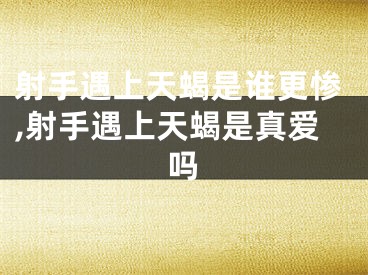 射手遇上天蝎是谁更惨,射手遇上天蝎是真爱吗