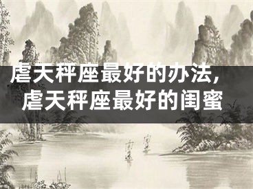 虐天秤座最好的办法,虐天秤座最好的闺蜜