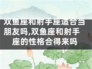 双鱼座和射手座适合当朋友吗,双鱼座和射手座的性格合得来吗