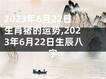 2023年6月22日生肖猪的运势,2023年6月22日生辰八字