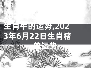 2023年6月22日生肖牛的运势,2023年6月22日生肖猪的运势