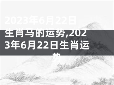 2023年6月22日生肖马的运势,2023年6月22日生肖运势