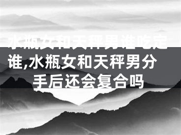 水瓶女和天秤男谁吃定谁,水瓶女和天秤男分手后还会复合吗