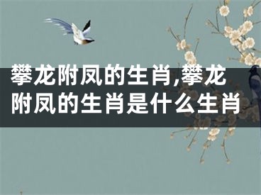 攀龙附凤的生肖,攀龙附凤的生肖是什么生肖