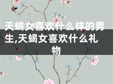 天蝎女喜欢什么样的男生,天蝎女喜欢什么礼物