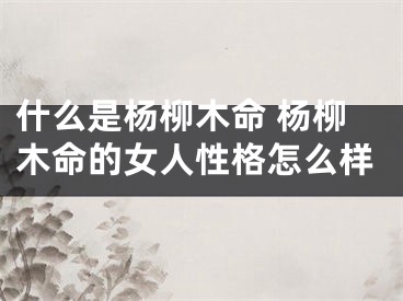 什么是杨柳木命 杨柳木命的女人性格怎么样