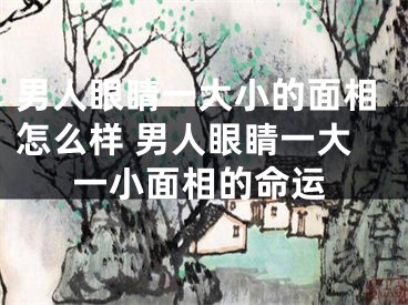 男人眼睛一大小的面相怎么样 男人眼睛一大一小面相的命运