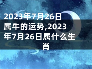 2023年7月26日属牛的运势,2023年7月26日属什么生肖