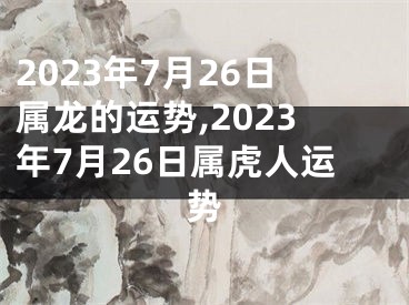 2023年7月26日属龙的运势,2023年7月26日属虎人运势