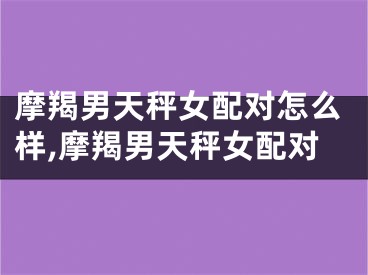 摩羯男天秤女配对怎么样,摩羯男天秤女配对