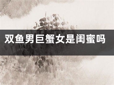 双鱼男巨蟹女是闺蜜吗