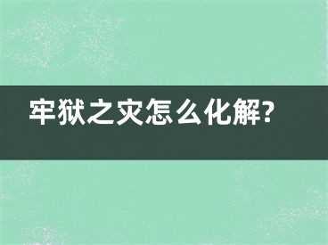 牢狱之灾怎么化解?