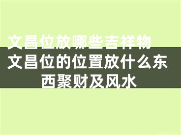 文昌位放哪些吉祥物 文昌位的位置放什么东西聚财及风水
