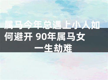 属马今年总遇上小人如何避开 90年属马女一生劫难