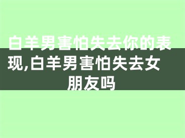 白羊男害怕失去你的表现,白羊男害怕失去女朋友吗