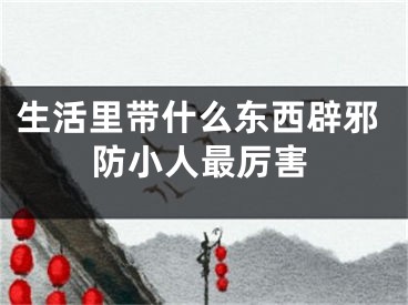 生活里带什么东西辟邪防小人最厉害