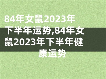 84年女鼠2023年下半年运势,84年女鼠2023年下半年健康运势