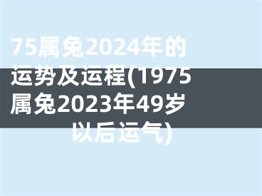 75属兔2024年的运势及运程(1975属兔2023年49岁以后运气)