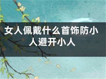 女人佩戴什么首饰防小人避开小人