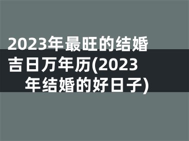 2023年最旺的结婚吉日万年历(2023年结婚的好日子)
