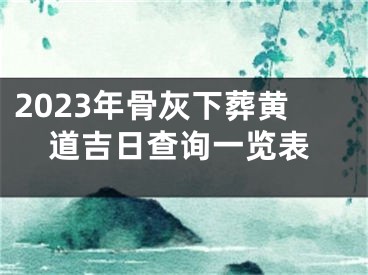 2023年骨灰下葬黄道吉日查询一览表